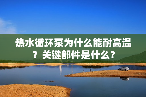 热水循环泵为什么能耐高温？关键部件是什么？