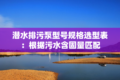 潜水排污泵型号规格选型表：根据污水含固量匹配