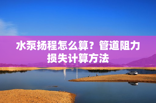 水泵扬程怎么算？管道阻力损失计算方法