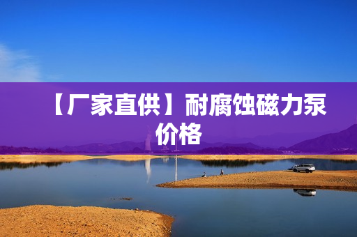 【厂家直供】耐腐蚀磁力泵价格