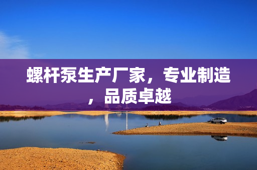 螺杆泵生产厂家，专业制造，品质卓越