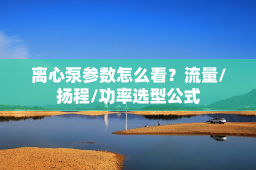 离心泵参数怎么看？流量/扬程/功率选型公式