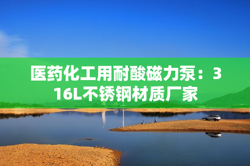 医药化工用耐酸磁力泵：316L不锈钢材质厂家