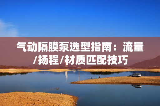 气动隔膜泵选型指南：流量/扬程/材质匹配技巧