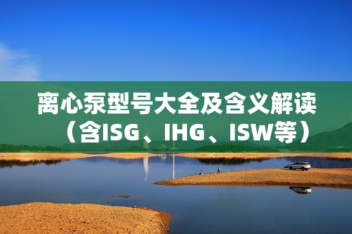 离心泵型号大全及含义解读（含ISG、IHG、ISW等）
