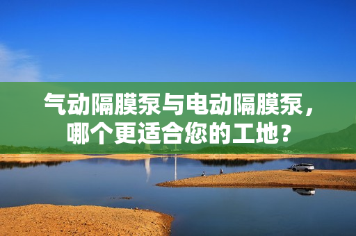 气动隔膜泵与电动隔膜泵，哪个更适合您的工地？