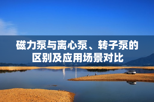 磁力泵与离心泵、转子泵的区别及应用场景对比