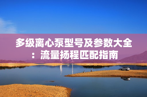 多级离心泵型号及参数大全：流量扬程匹配指南