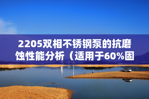 2205双相不锈钢泵的抗磨蚀性能分析（适用于60%固含量）