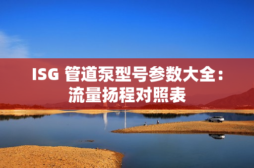 ISG 管道泵型号参数大全：流量扬程对照表