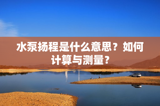 水泵扬程是什么意思？如何计算与测量？