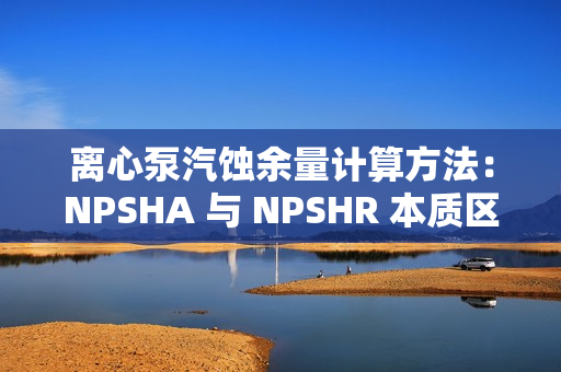 离心泵汽蚀余量计算方法：NPSHA 与 NPSHR 本质区别