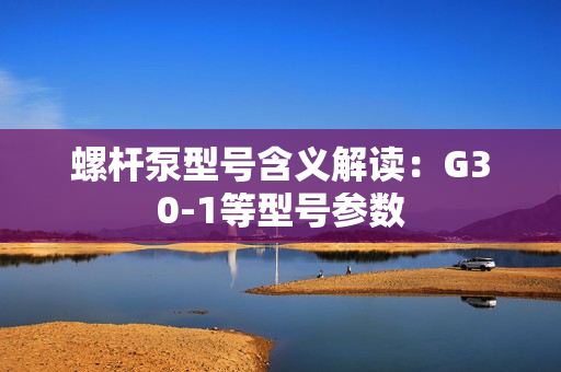 螺杆泵型号含义解读：G30-1等型号参数