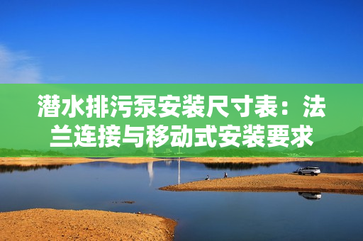 潜水排污泵安装尺寸表：法兰连接与移动式安装要求