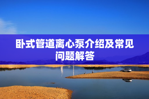 卧式管道离心泵介绍及常见问题解答