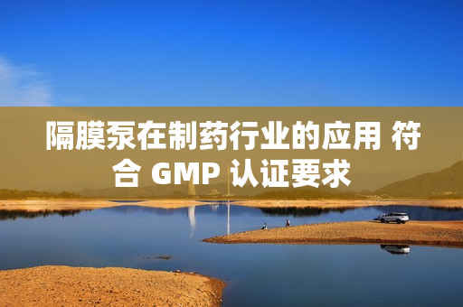 隔膜泵在制药行业的应用 符合 GMP 认证要求