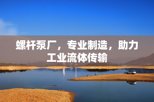 螺杆泵厂，专业制造，助力工业流体传输