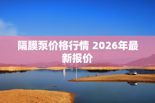 隔膜泵价格行情 2026年***新报价