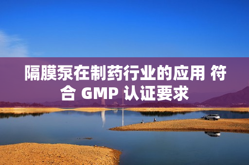 隔膜泵在制药行业的应用 符合 GMP 认证要求
