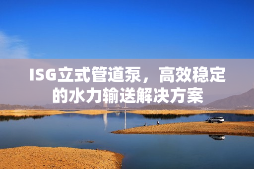 ISG立式管道泵，高效稳定的水力输送解决方案