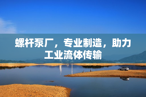 螺杆泵厂，专业制造，助力工业流体传输