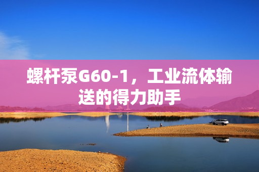 螺杆泵G60-1，工业流体输送的得力助手