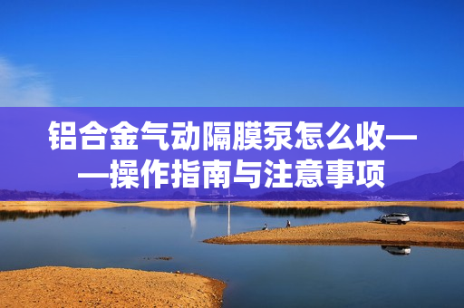 铝合金气动隔膜泵怎么收——操作指南与注意事项