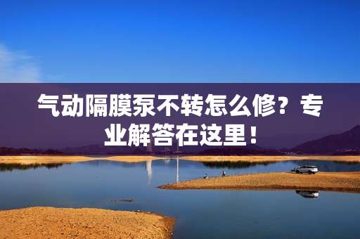 气动隔膜泵不转怎么修？专业解答在这里！