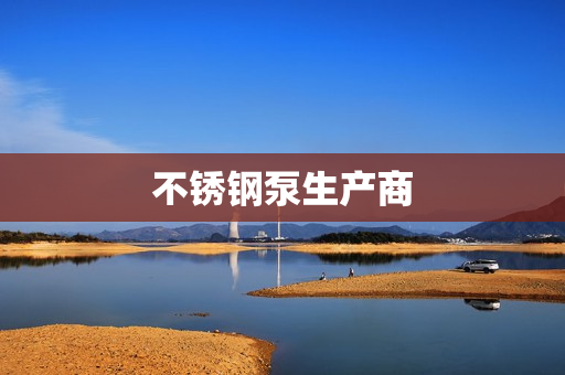 不锈钢泵生产商